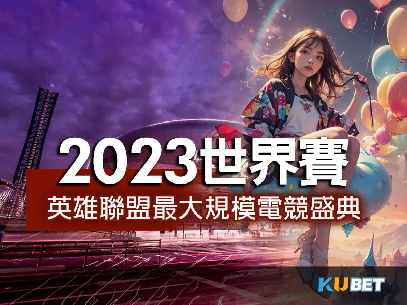 2023世界賽 緊張刺激，英雄聯盟最大規模電競盛典即將開啟